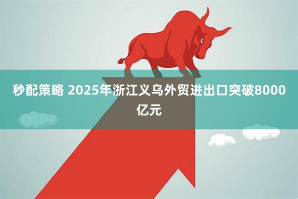 秒配策略 2025年浙江义乌外贸进出口突破8000亿元