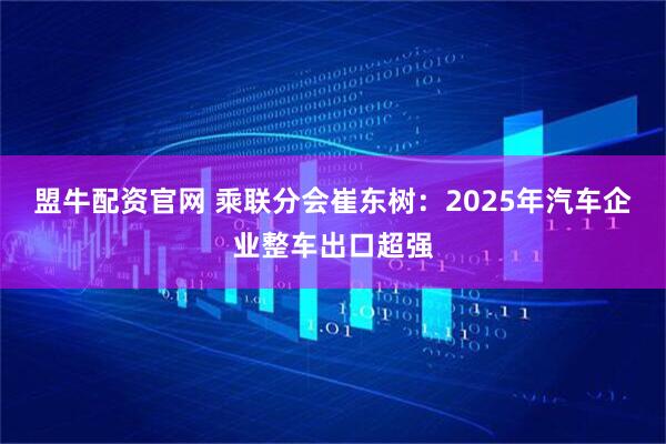 盟牛配资官网 乘联分会崔东树：2025年汽车企业整车出口超强