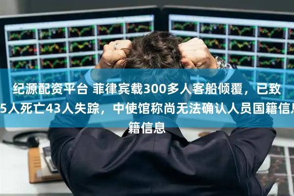 纪源配资平台 菲律宾载300多人客船倾覆，已致15人死亡43人失踪，中使馆称尚无法确认人员国籍信息