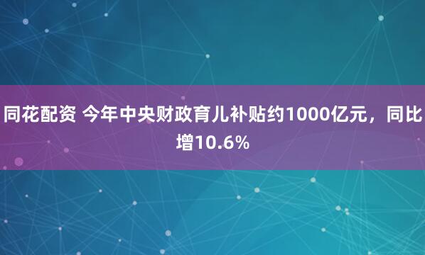 同花配资 今年中央财政育儿补贴约1000亿元，同比增10.6%