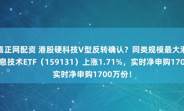 嘉正网配资 港股硬科技V型反转确认？同类规模最大港股通信息技术ETF（159131）上涨1.71%，实时净申购1700万份！