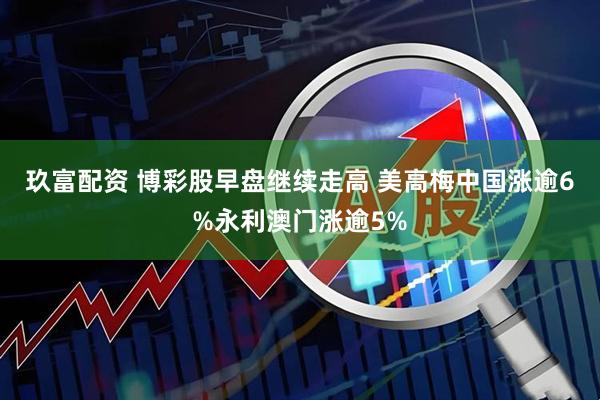 玖富配资 博彩股早盘继续走高 美高梅中国涨逾6%永利澳门涨逾5%