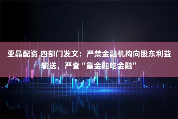 亚晶配资 四部门发文：严禁金融机构向股东利益输送，严查“靠金融吃金融”